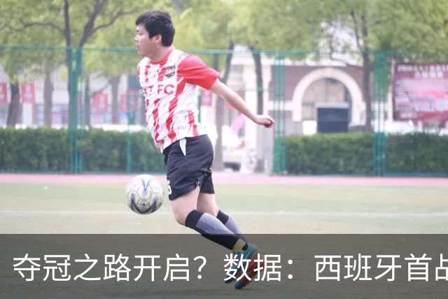 夺冠之路开启？数据：西班牙首战望大胜黑马队